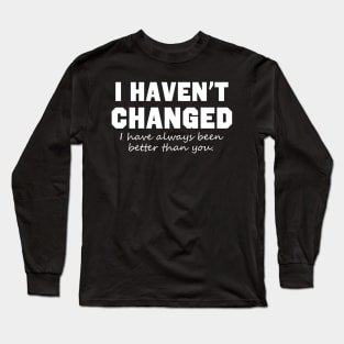 I Haven't Changed I Have Always Been Better Than You Long Sleeve T-Shirt